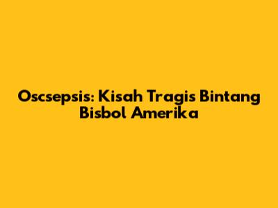 Oscsepsis: Kisah Tragis Bintang Bisbol Amerika
