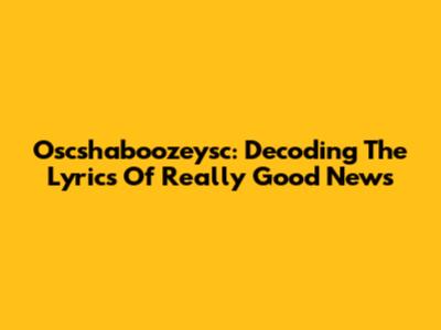 Oscshaboozeysc: Decoding The Lyrics Of 'Really Good News'