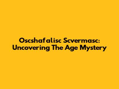 Oscshafalisc Scvermasc: Uncovering The Age Mystery