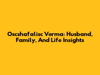 Oscshafalisc Verma: Husband, Family, And Life Insights
