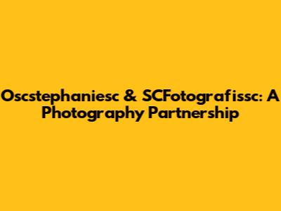 Oscstephaniesc & SCFotografissc: A Photography Partnership