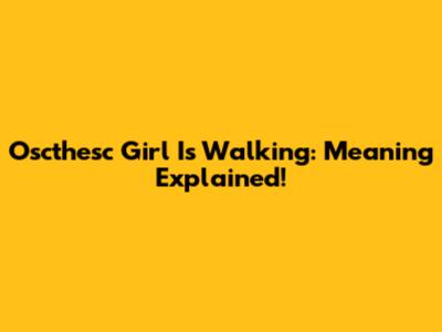 Oscthesc Girl Is Walking: Meaning Explained!