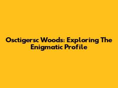 Osctigersc Woods: Exploring The Enigmatic Profile