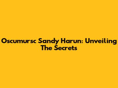 Oscumursc Sandy Harun: Unveiling The Secrets