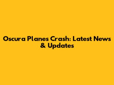 Oscura Planes Crash: Latest News & Updates