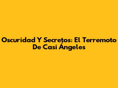 Oscuridad Y Secretos: El Terremoto De Casi Ángeles