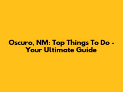 Oscuro, NM: Top Things To Do - Your Ultimate Guide