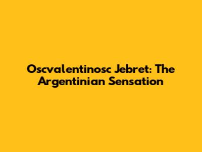 Oscvalentinosc Jebret: The Argentinian Sensation