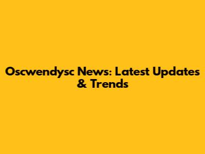 Oscwendysc News: Latest Updates & Trends