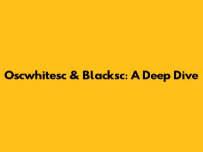 Oscwhitesc & Blacksc: A Deep Dive