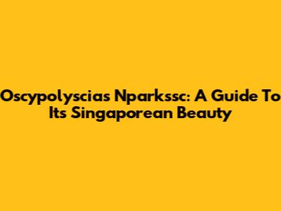Oscypolyscias Nparkssc: A Guide To Its Singaporean Beauty