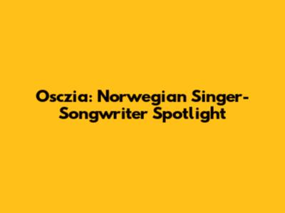 Osczia: Norwegian Singer-Songwriter Spotlight