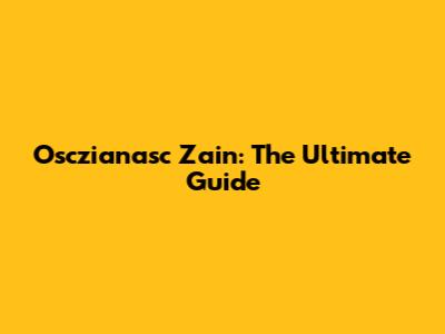 Osczianasc Zain: The Ultimate Guide