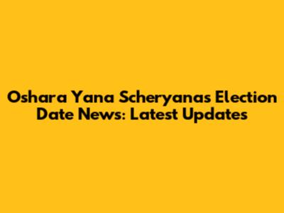 Oshara Yana Scheryanas Election Date News: Latest Updates