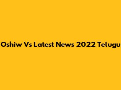 Oshiw Vs Latest News 2022 Telugu