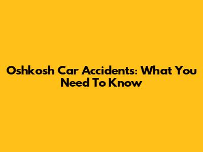 Oshkosh Car Accidents: What You Need To Know