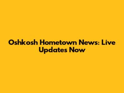 Oshkosh Hometown News: Live Updates Now