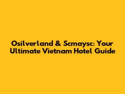 Osilverland & Scmaysc: Your Ultimate Vietnam Hotel Guide