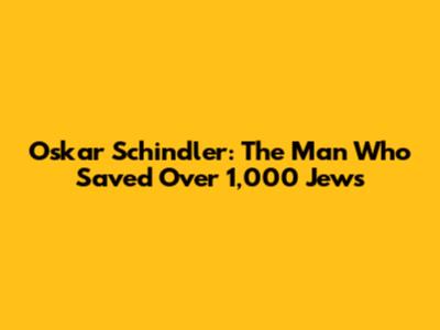 Oskar Schindler: The Man Who Saved Over 1,000 Jews