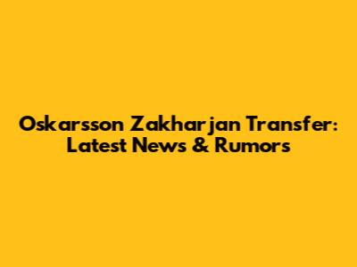 Oskarsson Zakharjan Transfer: Latest News & Rumors