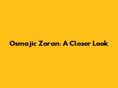 Osmajic Zoran: A Closer Look