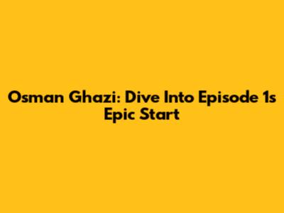 Osman Ghazi: Dive Into Episode 1's Epic Start