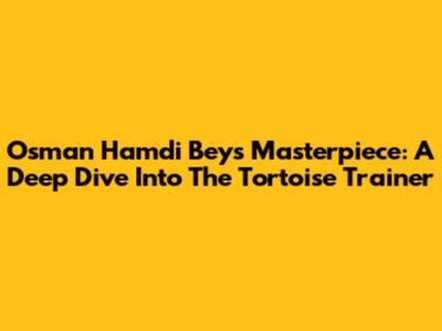 Osman Hamdi Bey's Masterpiece: A Deep Dive Into 'The Tortoise Trainer'
