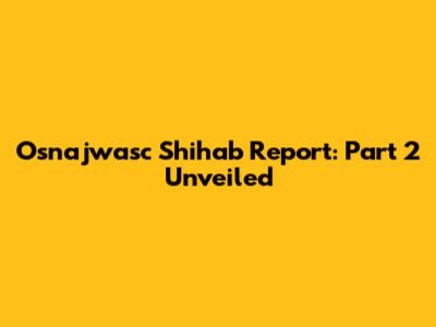 Osnajwasc Shihab Report: Part 2 Unveiled