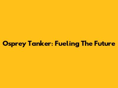 Osprey Tanker: Fueling The Future