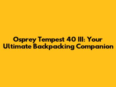 Osprey Tempest 40 III: Your Ultimate Backpacking Companion