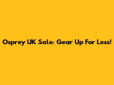 Osprey UK Sale: Gear Up For Less!