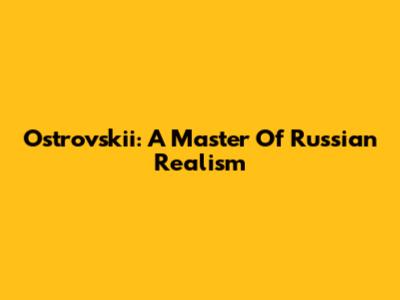 Ostrovskii: A Master Of Russian Realism