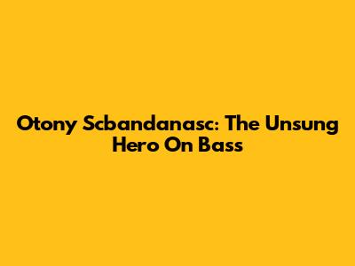 Otony Scbandanasc: The Unsung Hero On Bass