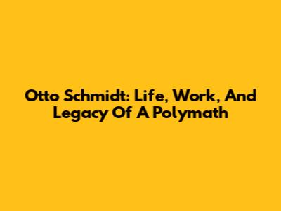 Otto Schmidt: Life, Work, And Legacy Of A Polymath