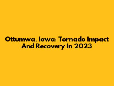 Ottumwa, Iowa: Tornado Impact And Recovery In 2023