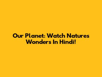 Our Planet: Watch Nature's Wonders In Hindi!