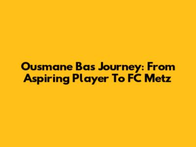 Ousmane Ba's Journey: From Aspiring Player To FC Metz