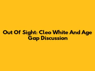 Out Of Sight: Cleo White And Age Gap Discussion