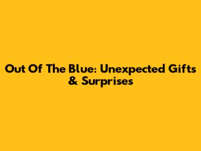 Out Of The Blue: Unexpected Gifts & Surprises