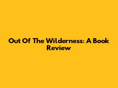 Out Of The Wilderness: A Book Review
