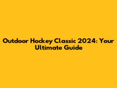 Outdoor Hockey Classic 2024: Your Ultimate Guide