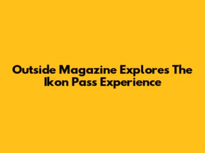 Outside Magazine Explores The Ikon Pass Experience