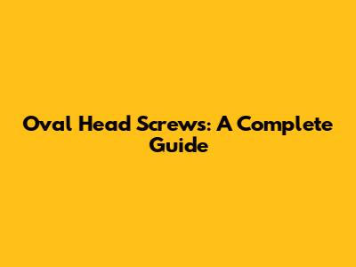 Oval Head Screws: A Complete Guide