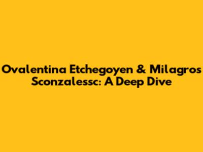 Ovalentina Etchegoyen & Milagros Sconzalessc: A Deep Dive