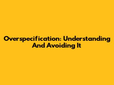 Overspecification: Understanding And Avoiding It