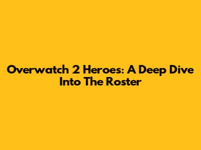 Overwatch 2 Heroes: A Deep Dive Into The Roster