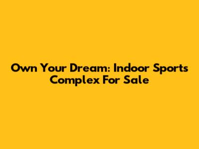 Own Your Dream: Indoor Sports Complex For Sale