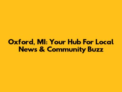 Oxford, MI: Your Hub For Local News & Community Buzz