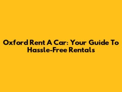Oxford Rent A Car: Your Guide To Hassle-Free Rentals