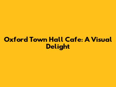 Oxford Town Hall Cafe: A Visual Delight